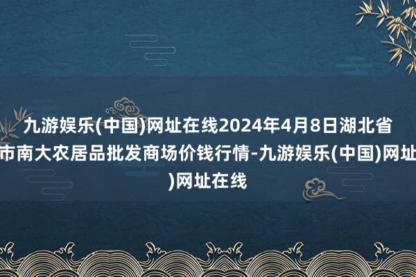 九游娱乐(中国)网址在线2024年4月8日湖北省孝感市南大农居品批发商场价钱行情-九游娱乐(中国)网址在线