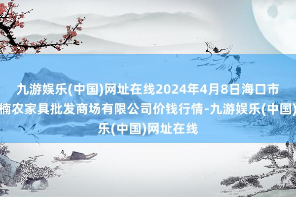 九游娱乐(中国)网址在线2024年4月8日海口市菜篮子江楠农家具批发商场有限公司价钱行情-九游娱乐(中国)网址在线