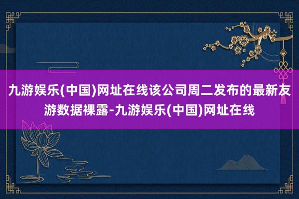 九游娱乐(中国)网址在线该公司周二发布的最新友游数据裸露-九游娱乐(中国)网址在线