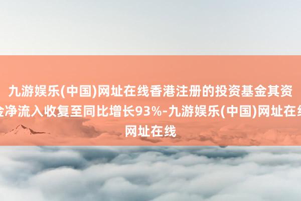 九游娱乐(中国)网址在线香港注册的投资基金其资金净流入收复至同比增长93%-九游娱乐(中国)网址在线