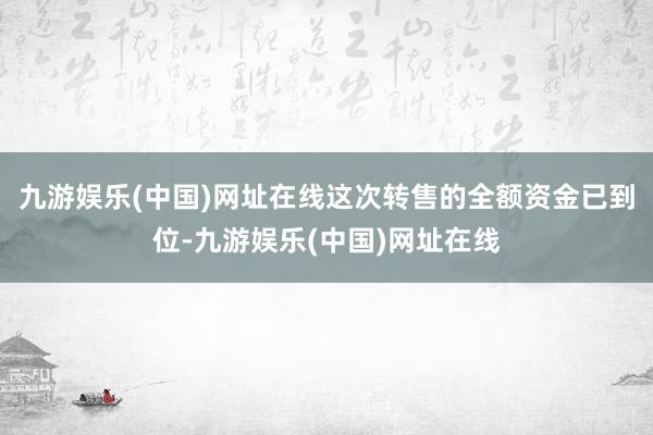 九游娱乐(中国)网址在线这次转售的全额资金已到位-九游娱乐(中国)网址在线