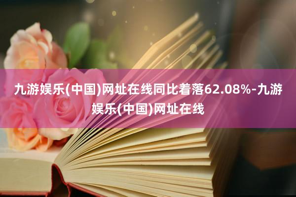 九游娱乐(中国)网址在线同比着落62.08%-九游娱乐(中国)网址在线