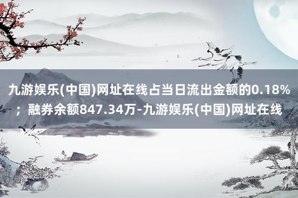 九游娱乐(中国)网址在线占当日流出金额的0.18%；融券余额847.34万-九游娱乐(中国)网址在线