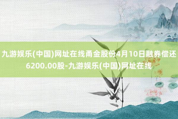 九游娱乐(中国)网址在线甬金股份4月10日融券偿还6200.00股-九游娱乐(中国)网址在线