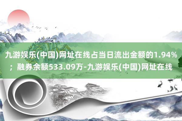 九游娱乐(中国)网址在线占当日流出金额的1.94%；融券余额533.09万-九游娱乐(中国)网址在线