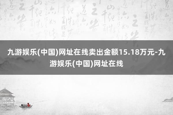 九游娱乐(中国)网址在线卖出金额15.18万元-九游娱乐(中国)网址在线