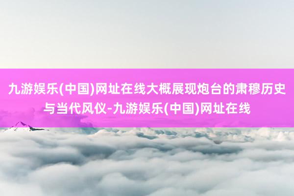 九游娱乐(中国)网址在线大概展现炮台的肃穆历史与当代风仪-九游娱乐(中国)网址在线