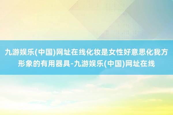 九游娱乐(中国)网址在线化妆是女性好意思化我方形象的有用器具-九游娱乐(中国)网址在线