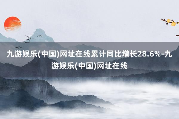 九游娱乐(中国)网址在线累计同比增长28.6%-九游娱乐(中国)网址在线