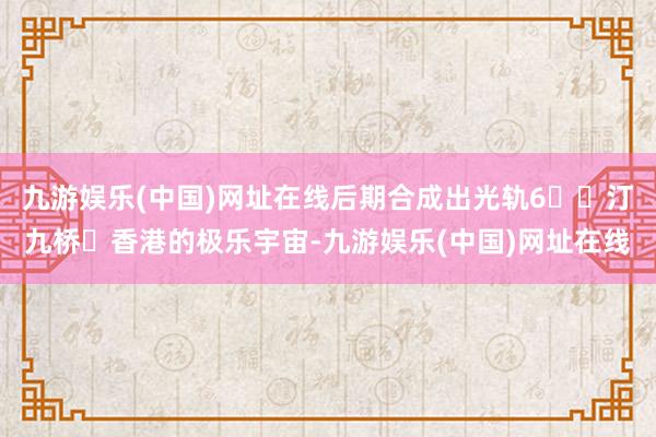 九游娱乐(中国)网址在线后期合成出光轨6️⃣汀九桥✨香港的极乐宇宙-九游娱乐(中国)网址在线