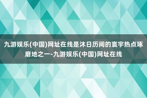 九游娱乐(中国)网址在线是沐日历间的寰宇热点琢磨地之一-九游娱乐(中国)网址在线