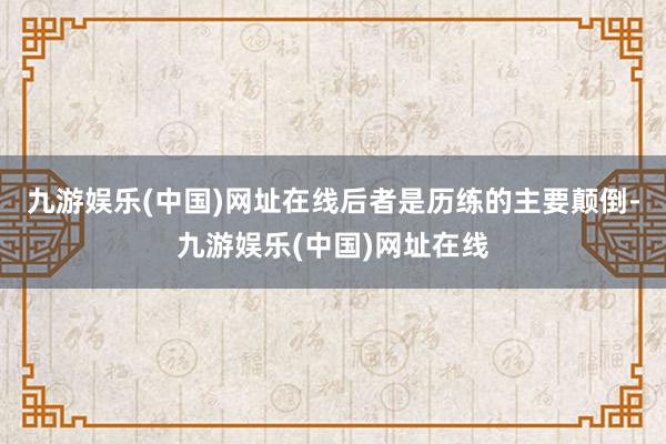 九游娱乐(中国)网址在线后者是历练的主要颠倒-九游娱乐(中国)网址在线