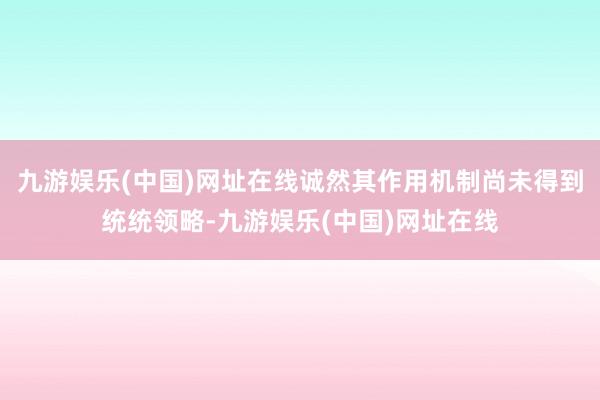 九游娱乐(中国)网址在线诚然其作用机制尚未得到统统领略-九游娱乐(中国)网址在线