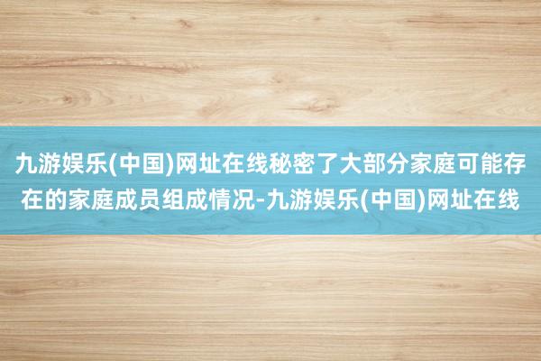 九游娱乐(中国)网址在线秘密了大部分家庭可能存在的家庭成员组成情况-九游娱乐(中国)网址在线