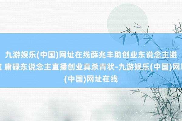 九游娱乐(中国)网址在线薛兆丰助创业东说念主避坑寻宝 庸碌东说念主直播创业真杀青状-九游娱乐(中国)网址在线