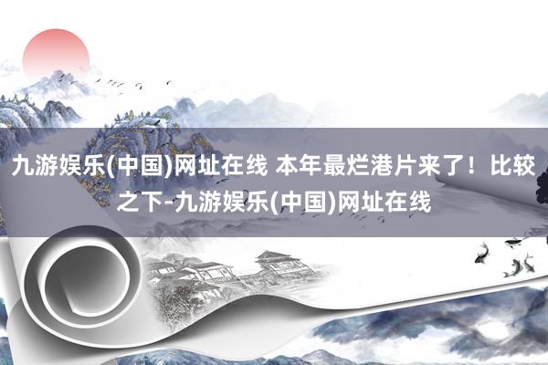 九游娱乐(中国)网址在线 本年最烂港片来了！比较之下-九游娱乐(中国)网址在线