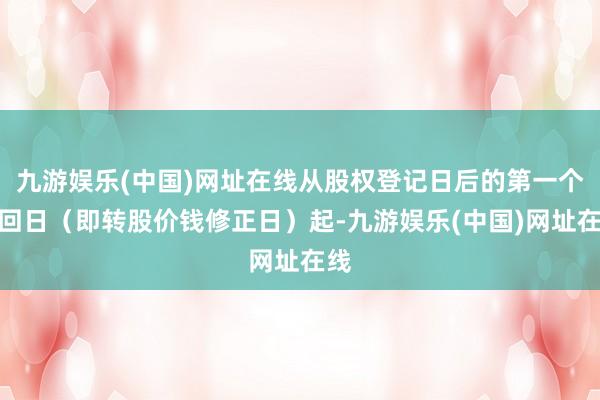 九游娱乐(中国)网址在线从股权登记日后的第一个来回日（即转股价钱修正日）起-九游娱乐(中国)网址在线