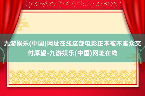 九游娱乐(中国)网址在线这部电影正本被不雅众交付厚望-九游娱乐(中国)网址在线