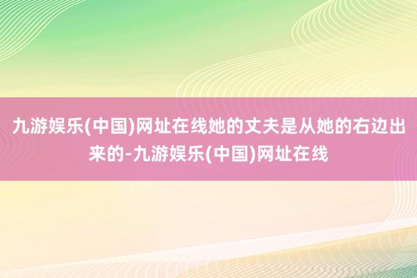 九游娱乐(中国)网址在线她的丈夫是从她的右边出来的-九游娱乐(中国)网址在线