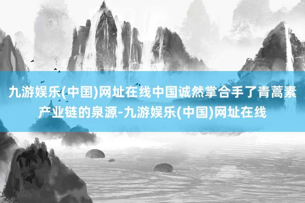 九游娱乐(中国)网址在线中国诚然掌合手了青蒿素产业链的泉源-九游娱乐(中国)网址在线