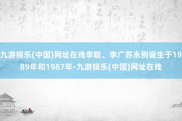 九游娱乐(中国)网址在线李聪、李广苏永别诞生于1989年和1987年-九游娱乐(中国)网址在线