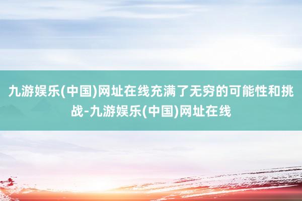 九游娱乐(中国)网址在线充满了无穷的可能性和挑战-九游娱乐(中国)网址在线