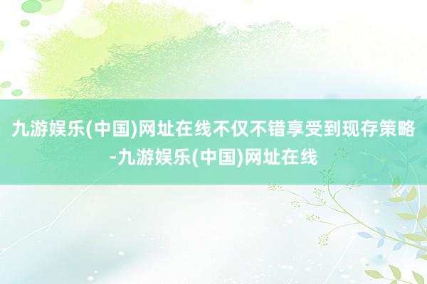 九游娱乐(中国)网址在线不仅不错享受到现存策略-九游娱乐(中国)网址在线