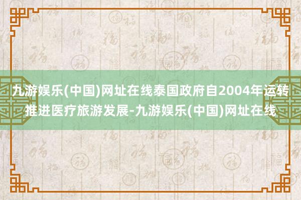 九游娱乐(中国)网址在线泰国政府自2004年运转推进医疗旅游发展-九游娱乐(中国)网址在线