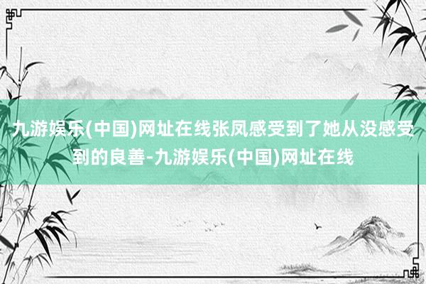 九游娱乐(中国)网址在线张凤感受到了她从没感受到的良善-九游娱乐(中国)网址在线