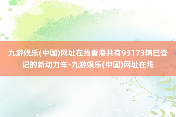 九游娱乐(中国)网址在线香港共有93173辆已登记的新动力车-九游娱乐(中国)网址在线