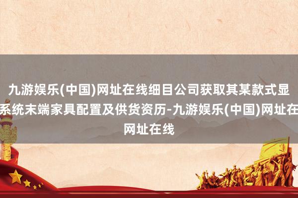 九游娱乐(中国)网址在线细目公司获取其某款式显现系统末端家具配置及供货资历-九游娱乐(中国)网址在线