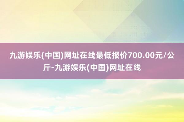 九游娱乐(中国)网址在线最低报价700.00元/公斤-九游娱乐(中国)网址在线