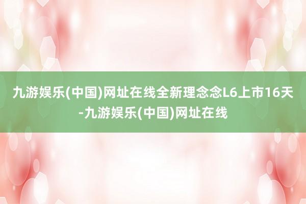 九游娱乐(中国)网址在线全新理念念L6上市16天-九游娱乐(中国)网址在线