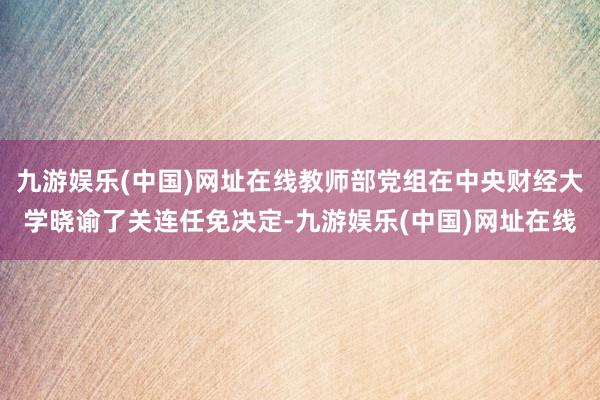 九游娱乐(中国)网址在线教师部党组在中央财经大学晓谕了关连任免决定-九游娱乐(中国)网址在线