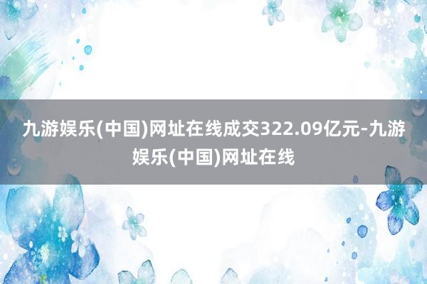 九游娱乐(中国)网址在线成交322.09亿元-九游娱乐(中国)网址在线