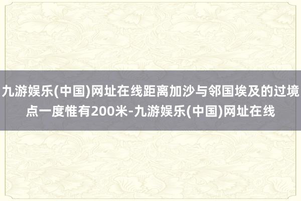 九游娱乐(中国)网址在线距离加沙与邻国埃及的过境点一度惟有200米-九游娱乐(中国)网址在线