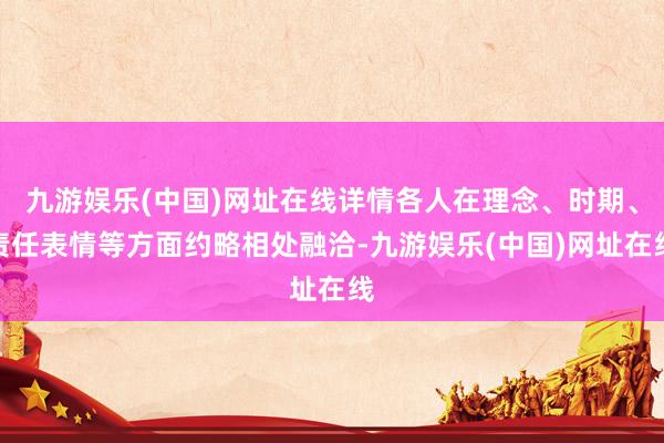 九游娱乐(中国)网址在线详情各人在理念、时期、责任表情等方面约略相处融洽-九游娱乐(中国)网址在线