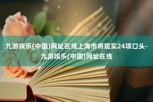 九游娱乐(中国)网址在线上海市将现实24项口头-九游娱乐(中国)网址在线