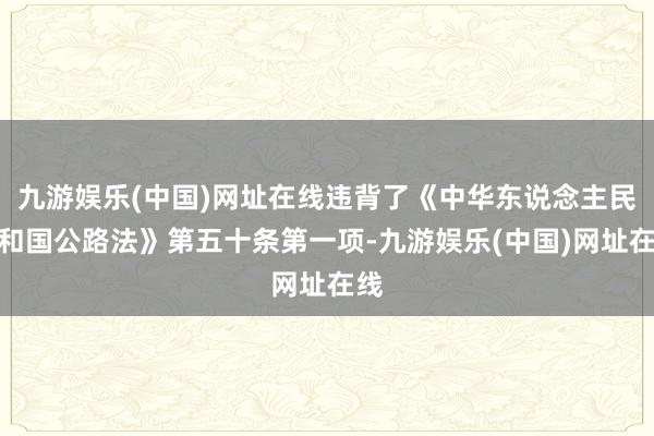 九游娱乐(中国)网址在线违背了《中华东说念主民共和国公路法》第五十条第一项-九游娱乐(中国)网址在线