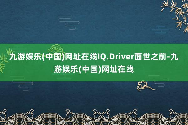 九游娱乐(中国)网址在线IQ.Driver面世之前-九游娱乐(中国)网址在线