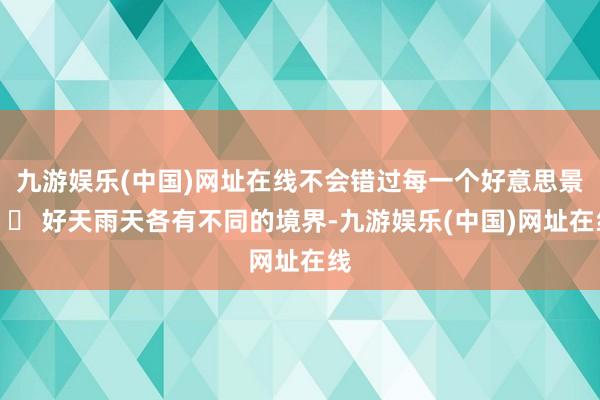 九游娱乐(中国)网址在线不会错过每一个好意思景▪️ 好天雨天各有不同的境界-九游娱乐(中国)网址在线