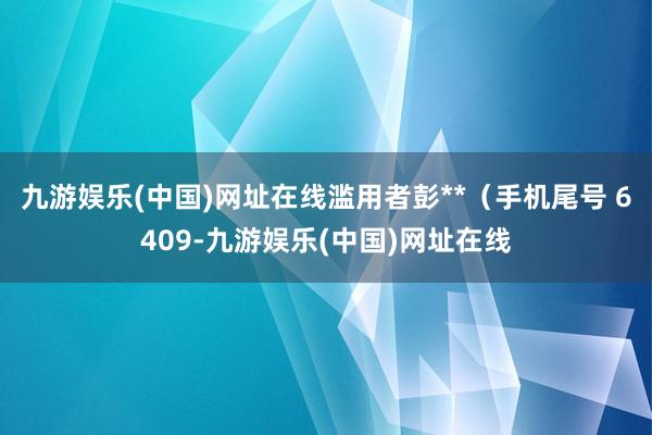 九游娱乐(中国)网址在线滥用者彭**（手机尾号 6409-九游娱乐(中国)网址在线