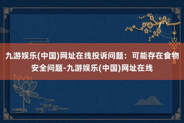 九游娱乐(中国)网址在线投诉问题：可能存在食物安全问题-九游娱乐(中国)网址在线