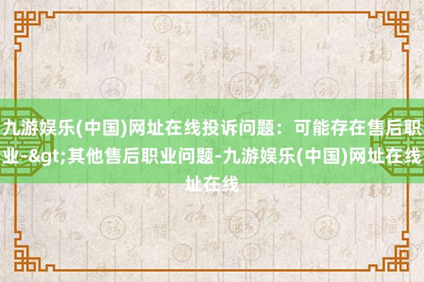 九游娱乐(中国)网址在线投诉问题：可能存在售后职业->其他售后职业问题-九游娱乐(中国)网址在线