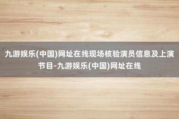 九游娱乐(中国)网址在线现场核验演员信息及上演节目-九游娱乐(中国)网址在线