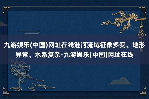 九游娱乐(中国)网址在线淮河流域征象多变、地形异常、水系复杂-九游娱乐(中国)网址在线