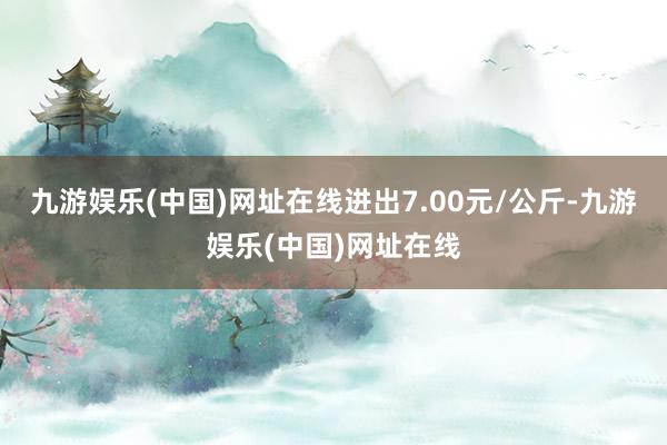 九游娱乐(中国)网址在线进出7.00元/公斤-九游娱乐(中国)网址在线