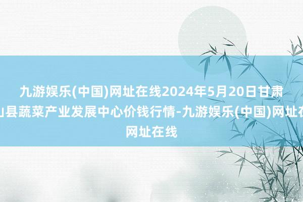 九游娱乐(中国)网址在线2024年5月20日甘肃武山县蔬菜产业发展中心价钱行情-九游娱乐(中国)网址在线