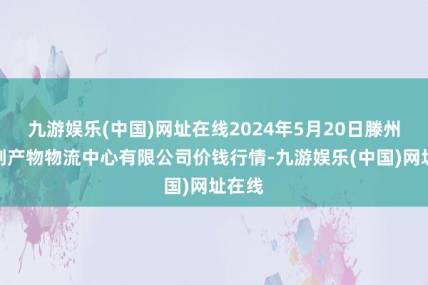 九游娱乐(中国)网址在线2024年5月20日滕州市农副产物物流中心有限公司价钱行情-九游娱乐(中国)网址在线