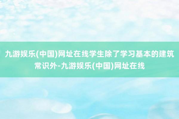 九游娱乐(中国)网址在线学生除了学习基本的建筑常识外-九游娱乐(中国)网址在线